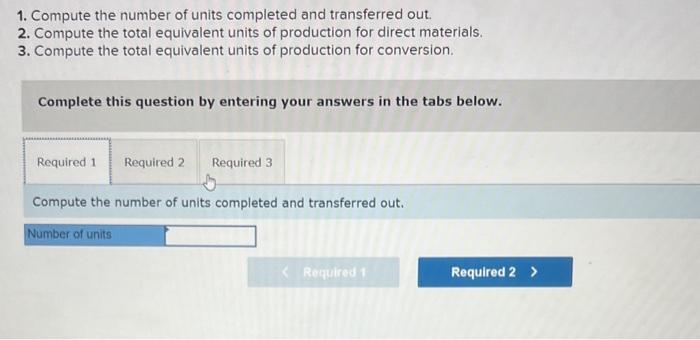 1. Compute the number of units completed and transferred out. 2. Compute the total equivalent units of
