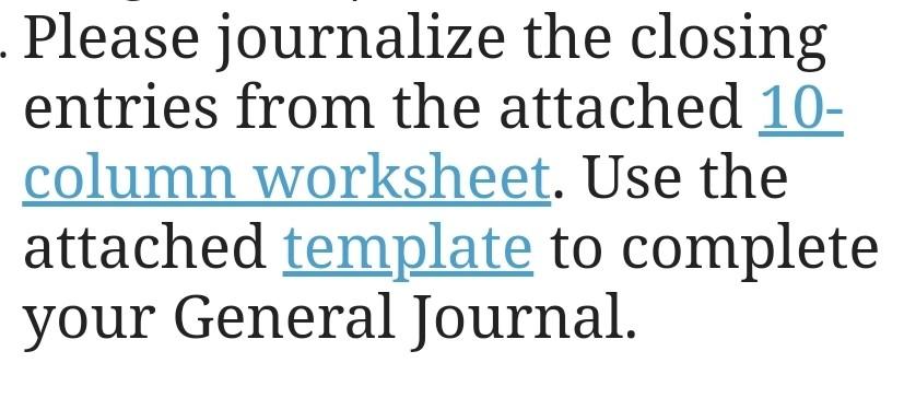 Please journalize the closing entries from the attached 10- column worksheet. Use the attached template to