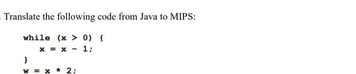 Translate the following code from Java to MIPS: while (x > 0) { 1; - x = x } W = x * 2: