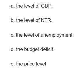 a. the level of GDP. b. the level of NTR. c. the level of unemployment. d. the budget deficit. e. the price