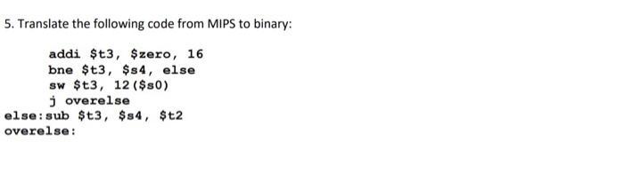 5. Translate the following code from MIPS to binary: addi $t3, $zero, 16 bne $t3, $s4, else sw $t3, 12 ($s0)