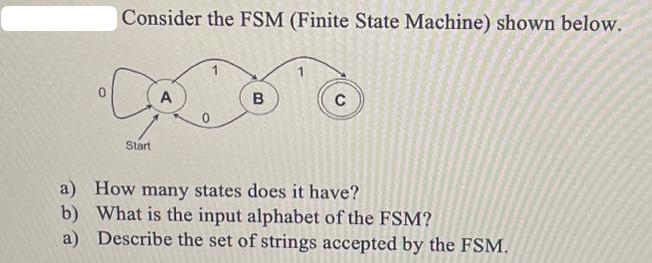 Consider the FSM (Finite State Machine) shown below. Start A B C a) How many states does it have? b) What is