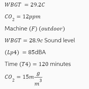WBGT = 29.2C CO = 12ppm Machine (F) (outdoor) WBGT = 28.9c Sound level (Lp4)= 85dBA Time (T4) = 120 minutes g