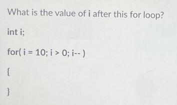 What is the value of i after this for loop? int i; for(i= 10; i > 0; i--)