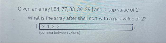 Given an array [84, 77, 33, 39, 29] and a gap value of 2: What is the array after shell sort with a gap value