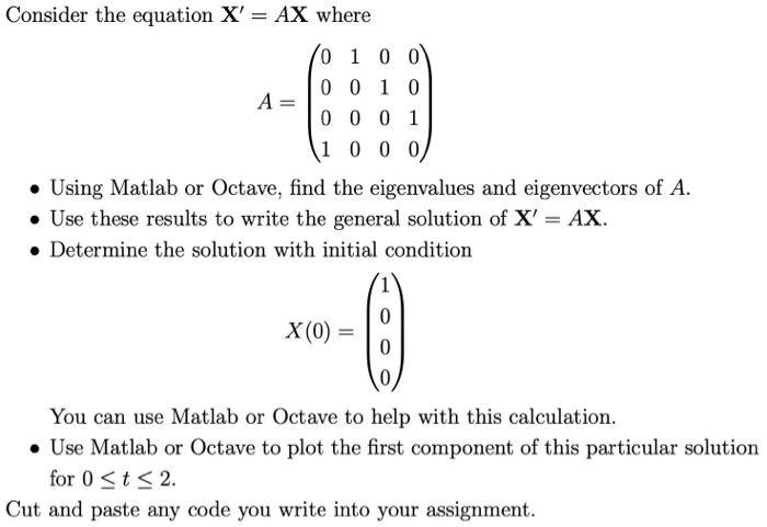 Consider the equation X'= AX where A = 0 1 0 0 0 0 1 0 0 0 0 1 1 0 0 0 . Using Matlab or Octave, find the