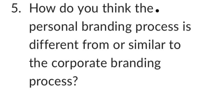 5. How do you think the. personal branding process is different from or similar to the corporate branding