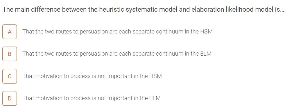 The main difference between the heuristic systematic model and elaboration likelihood model is... A That the