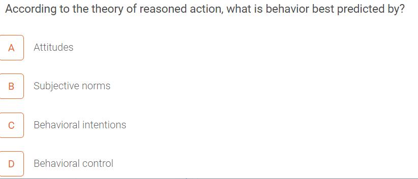 According to the theory of reasoned action, what is behavior best predicted by? A Attitudes B Subjective