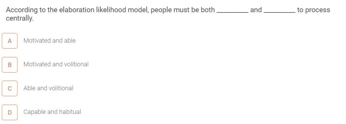 According to the elaboration likelihood model, people must be both centrally. A B C D Motivated and able