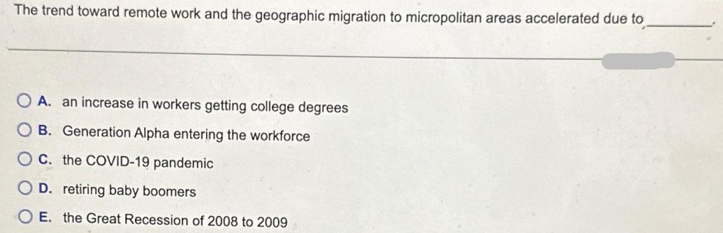 The trend toward remote work and the geographic migration to micropolitan areas accelerated due to O A. an