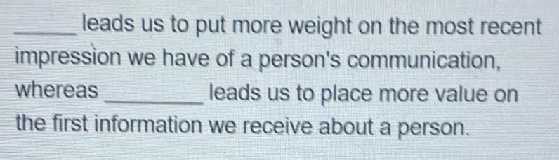 leads us to put more weight on the most recent impression we have of a person's communication, whereas leads