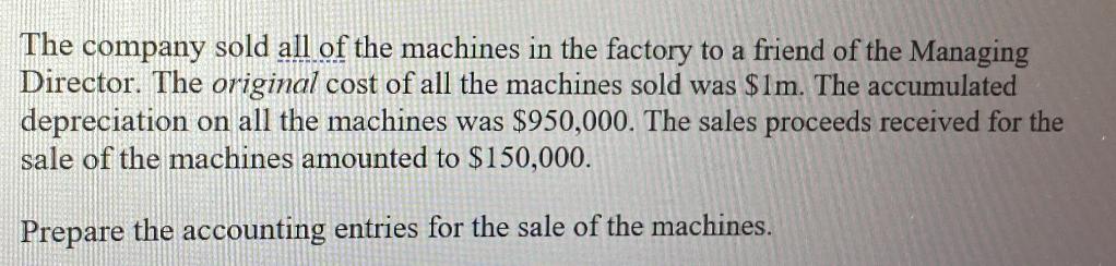 The company sold all of the machines in the factory to a friend of the Managing Director. The original cost