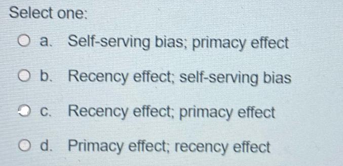 Select one: O a. Self-serving bas; primacy effect O b. Recency effect; self-serving bias O c. Recency effect;