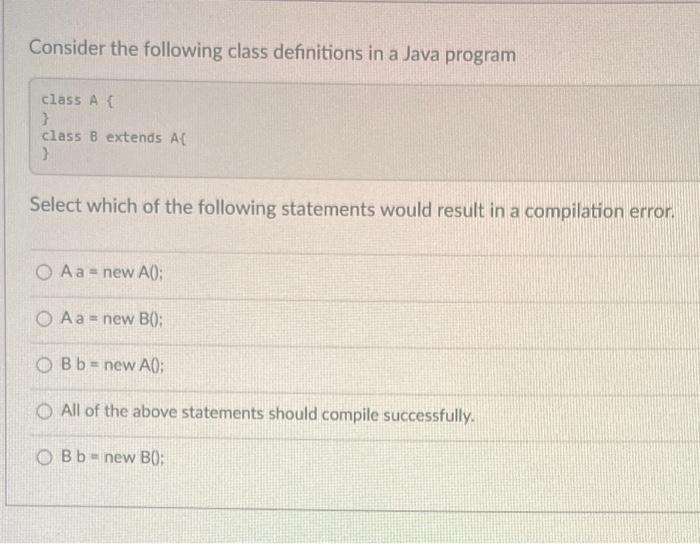 Consider the following class definitions in a Java program class A { } class 8 extends A{ } Select which of