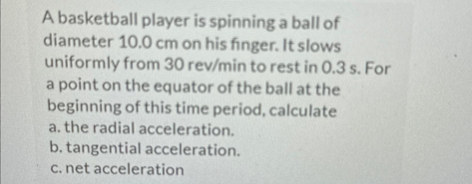 A basketball player is spinning a ball of diameter 10.0 cm on his finger. It slows uniformly from 30 rev/min