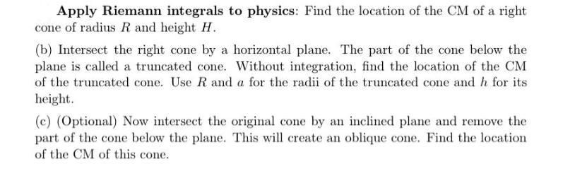 Apply Riemann integrals to physics: Find the location of the CM of a right cone of radius R and height H. (b)