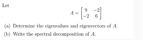 Let A - 9 -2] -2 6 (a) Determine the eigenvalues and eigenvectors of A. (b) Write the spectral decomposition