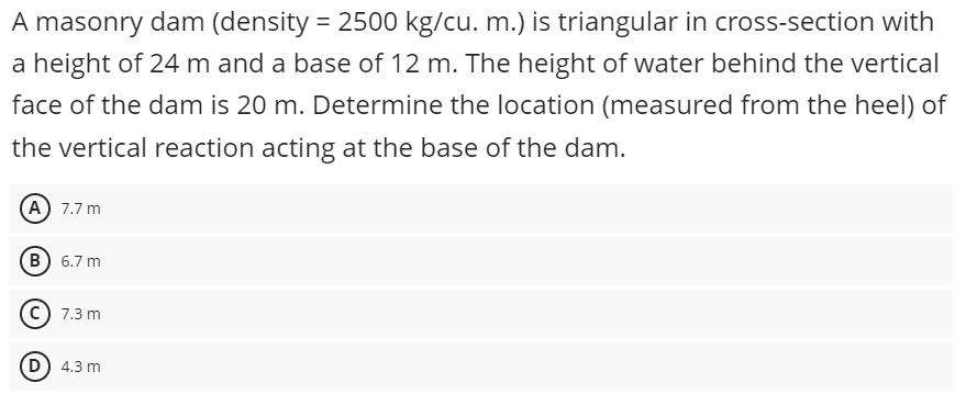 A masonry dam (density = 2500 kg/cu. m.) is triangular in cross-section with a height of 24 m and a base of