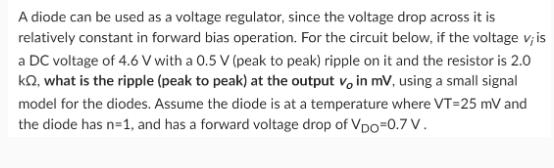 A diode can be used as a voltage regulator, since the voltage drop across it is relatively constant in