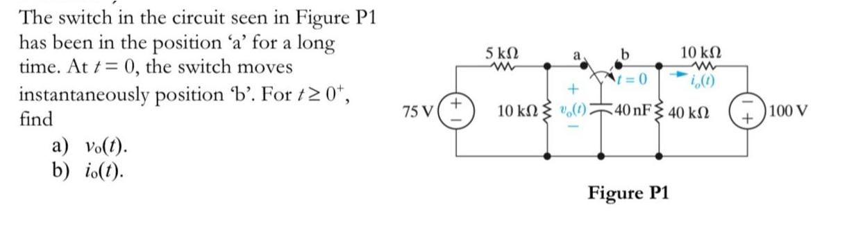 The switch in the circuit seen in Figure P1 has been in the position 'a' for a long time. At t= 0, the switch