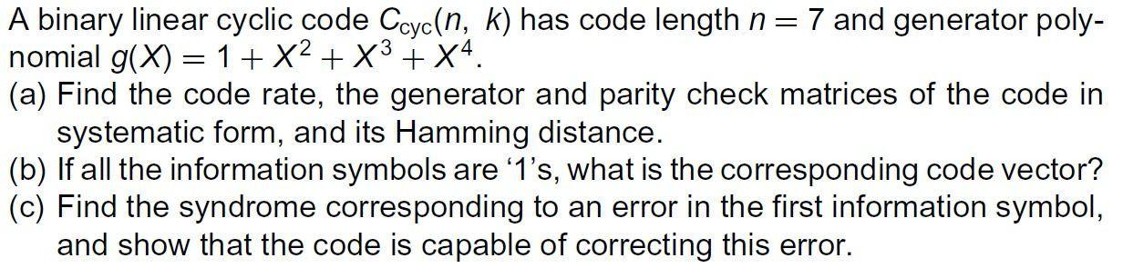 A binary linear cyclic code Ccyc(n, k) has code length n= 7 and generator poly- nomial g(x) = 1 + X + X + X4.