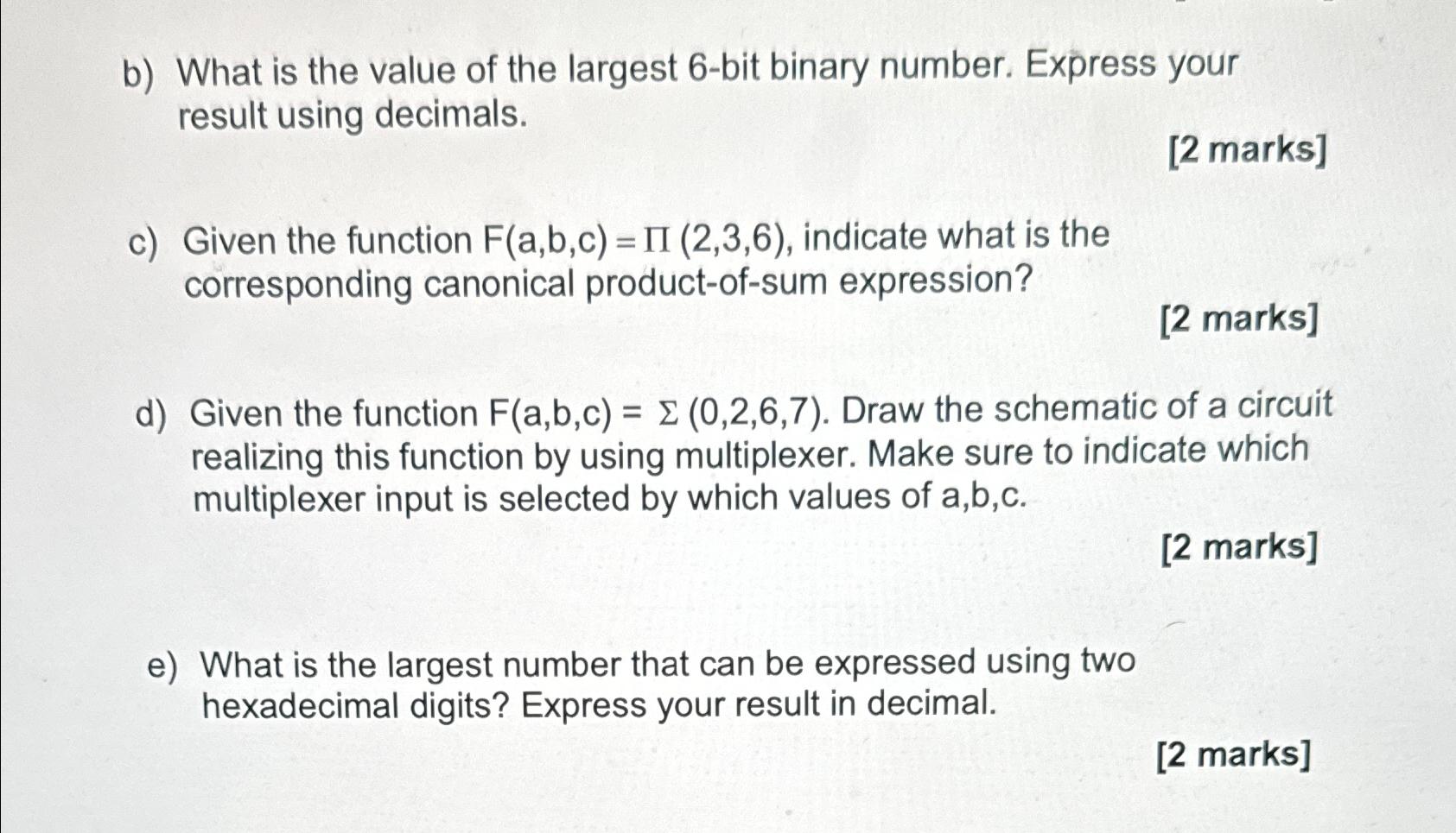 b) What is the value of the largest 6-bit binary number. Express your result using decimals. [2 marks] c)