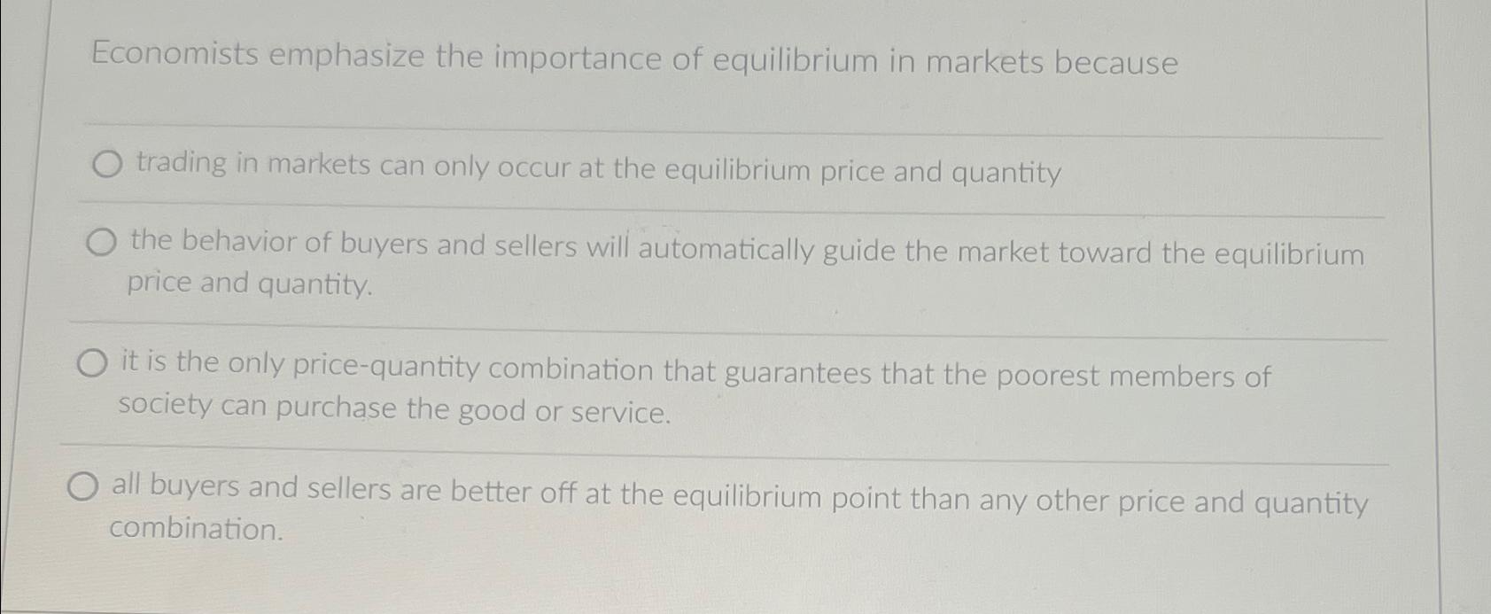 Economists emphasize the importance of equilibrium in markets because O trading in markets can only occur at