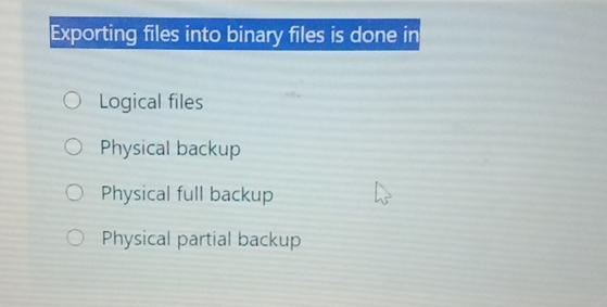 Exporting files into binary files is done in O Logical files O Physical backup O Physical full backup O