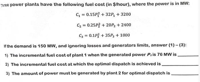 Three power plants have the following fuel cost (in $/hour), where the power is in MW: C = 0.15P+32P + 3200 C
