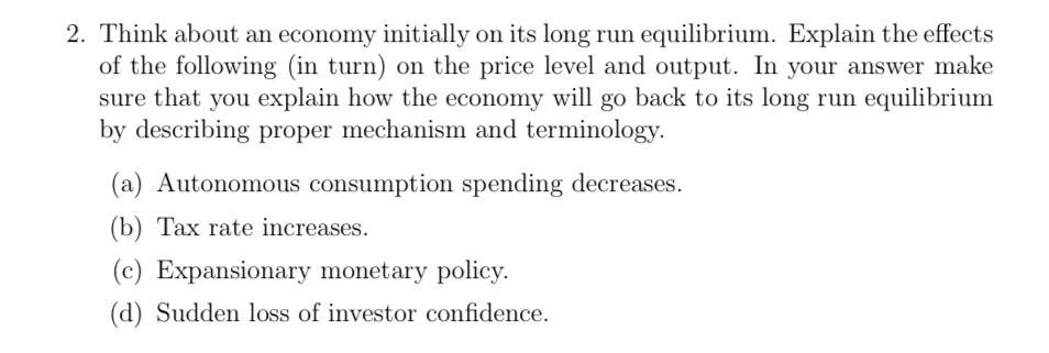 2. Think about an economy initially on its long run equilibrium. Explain the effects of the following (in