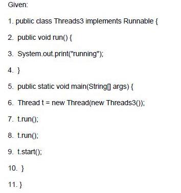 Given: 1. public class Threads3 implements Runnable { 2. public void run() { 3. 4. } 5. public static void