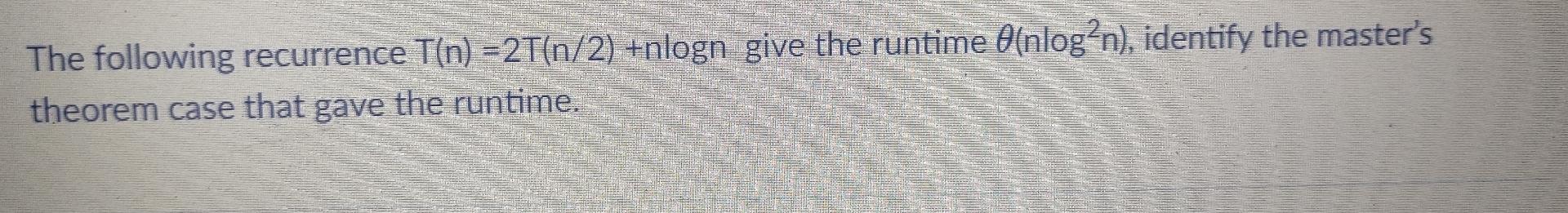 The following recurrence T(n) =2T(n/2) +nlogn_give the runtime (nlogn), identify the master's theorem case