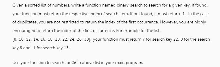 Given a sorted list of numbers, write a function named binary_search to search for a given key. If found,