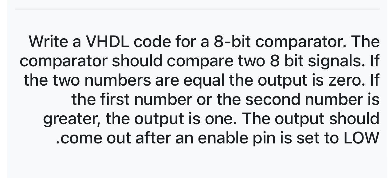 Write a VHDL code for a 8-bit comparator. The comparator should compare two 8 bit signals. If the two numbers