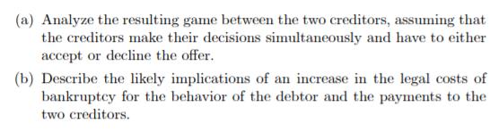 (a) Analyze the resulting game between the two creditors, assuming that the creditors make their decisions