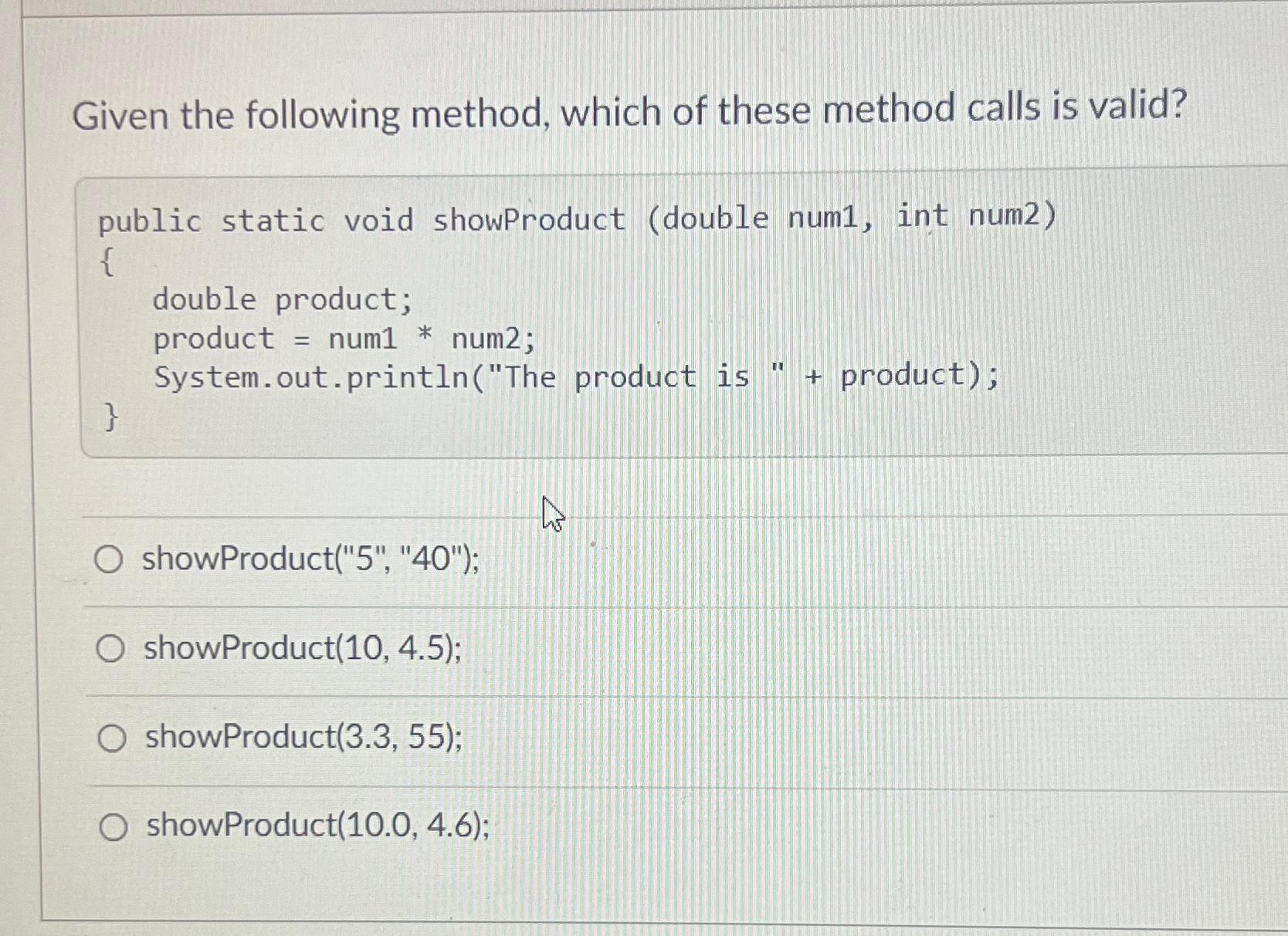 Given the following method, which of these method calls is valid? public static void showProduct (double