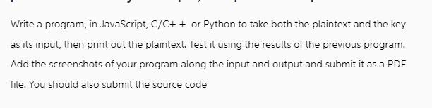 Write a program, in JavaScript, C/C++ or Python to take both the plaintext and the key as its input, then