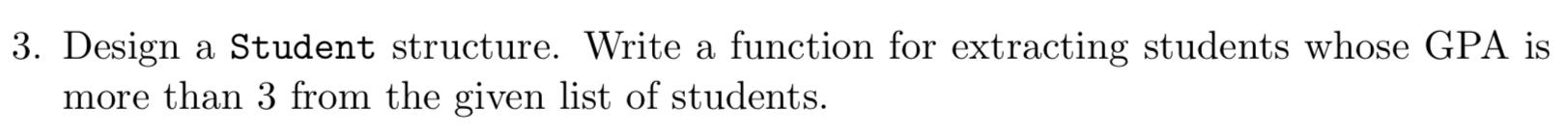 3. Design a Student structure. Write a function for extracting students whose GPA is more than 3 from the