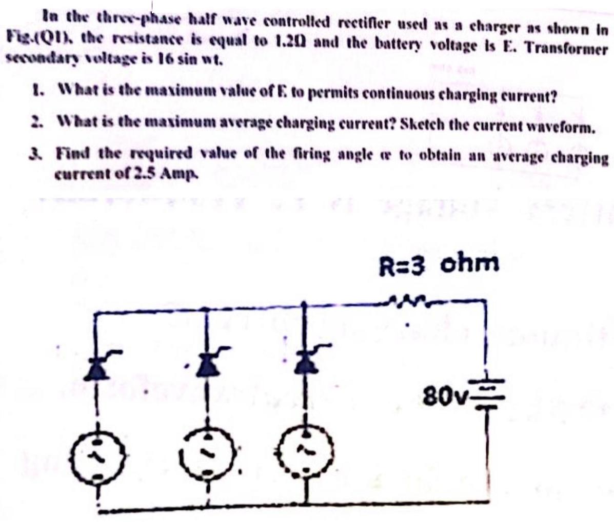 In the three-phase half wave controlled rectifier used as a charger as shown in Fig.(Q1), the resistance is