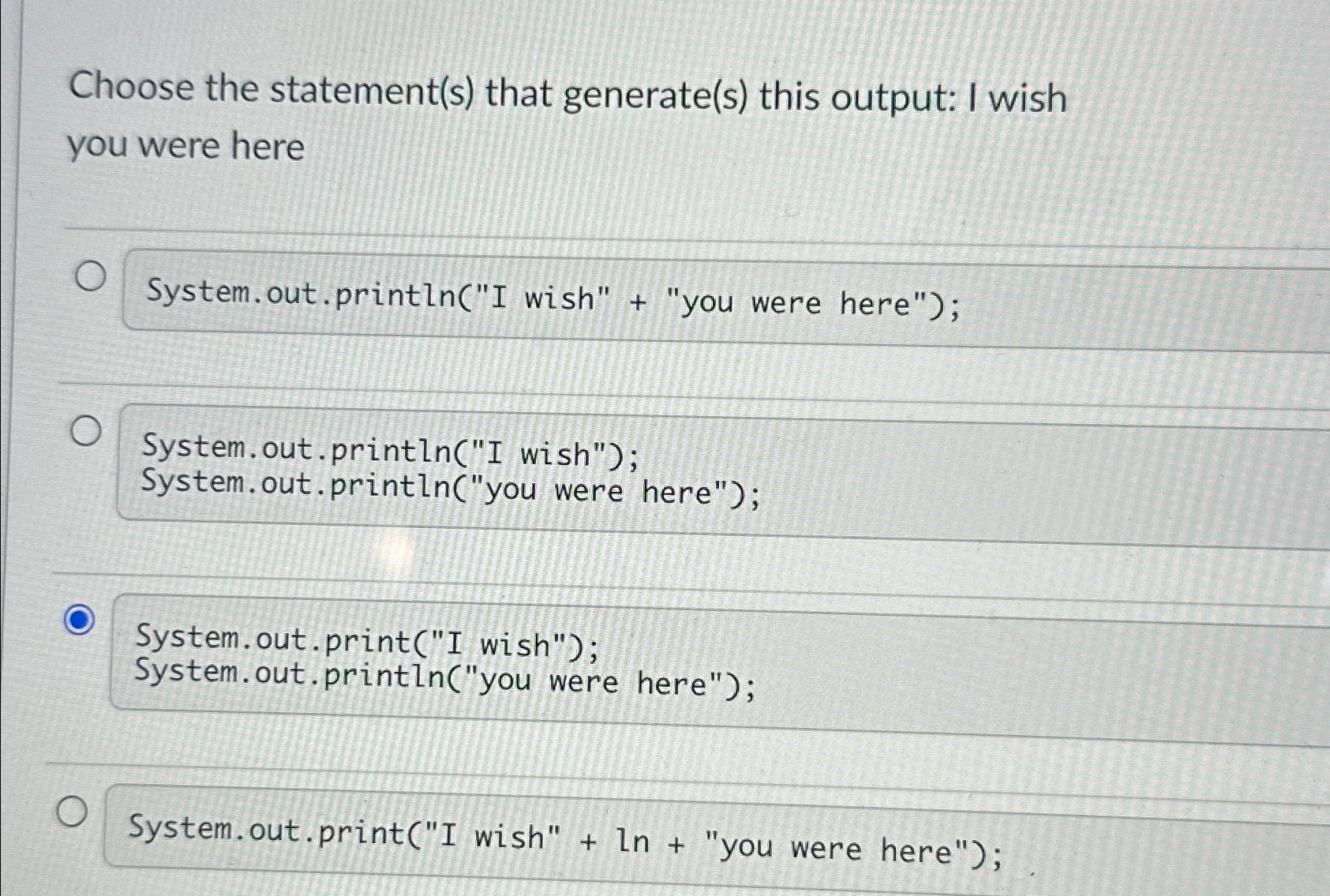 Choose the statement(s) that generate(s) this output: I wish you were here O System.out.println(