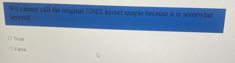 We cannot call the original UNIX kernel simple because it is somewhat layered. O True O False