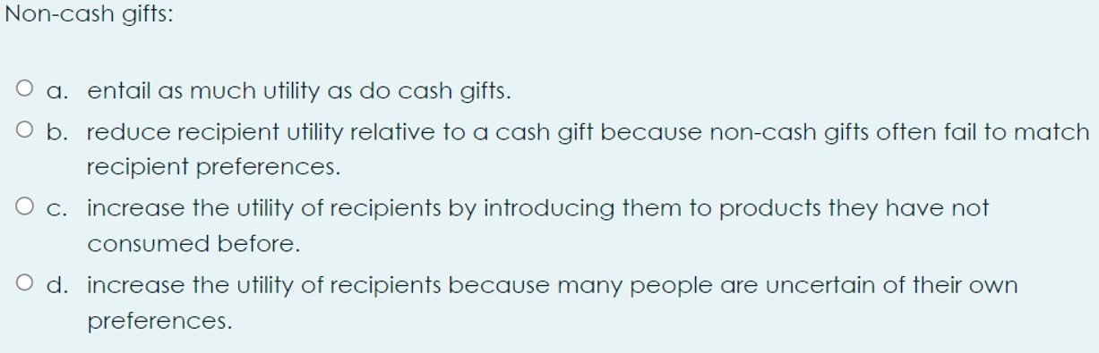 Non-cash gifts: O a. entail as much utility as do cash gifts. O b. reduce recipient utility relative to a