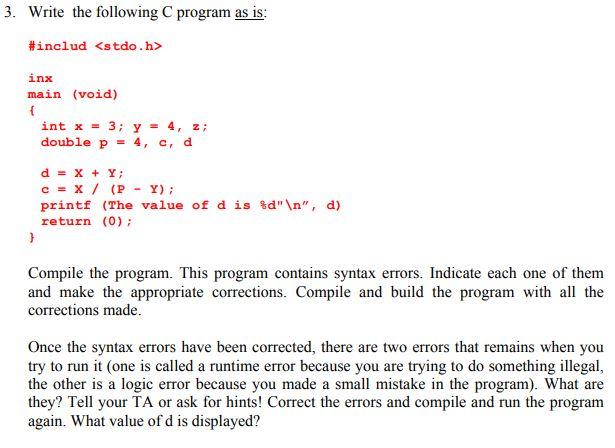 3. Write the following C program as is: #includ inx main (void) { int x = 3; y = 4, z; double p 4, c, d d = x