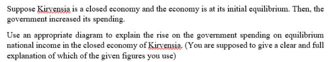 Suppose Kirvensia is a closed economy and the economy is at its initial equilibrium. Then, the government