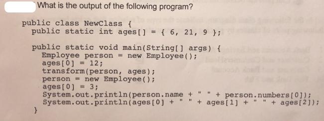 What is the output of the following program? public class NewClass { public static int ages[] = { 6, 21, 9 };