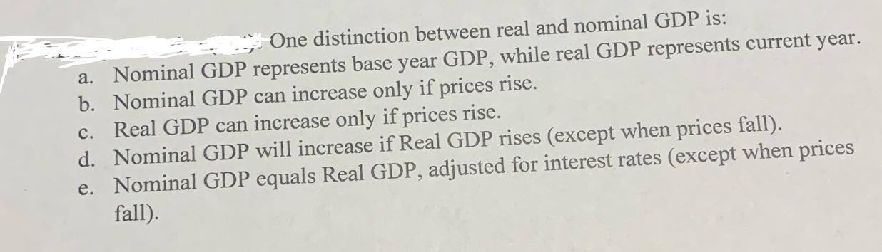 One distinction between real and nominal GDP is: a. Nominal GDP represents base year GDP, while real GDP