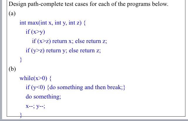 Design path-complete test cases for each of the programs below. (a) (b) int max(int x, int y, int z) { if