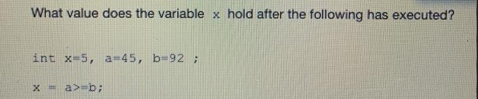 What value does the variable x hold after the following has executed? int x=5, a=45, b=92; X a>=b;