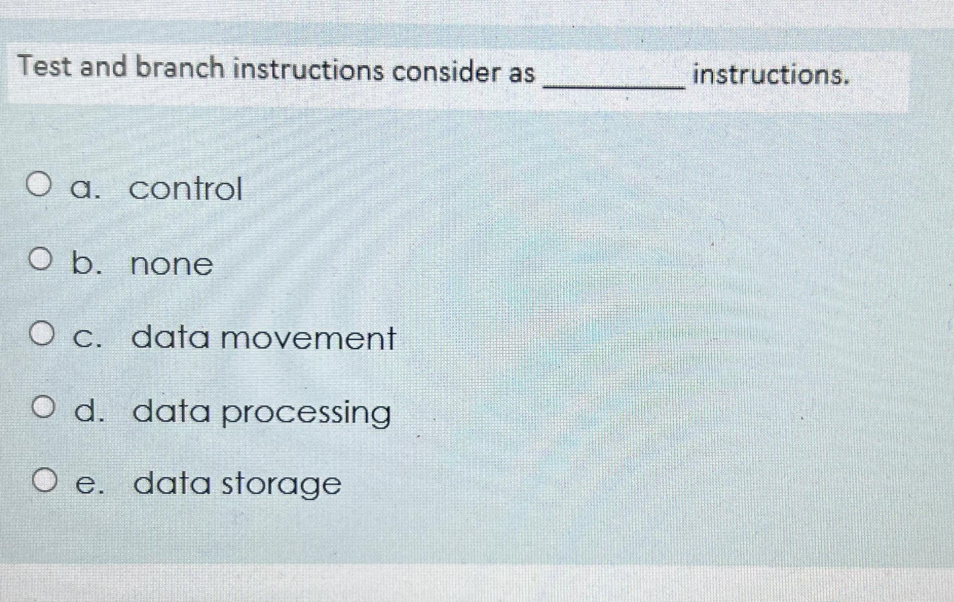 Test and branch instructions consider as O a. control O b. none O c. data movement O d. data processing O e.